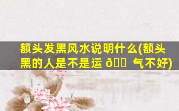 额头发黑风水说明什么(额头黑的人是不是运 🐠 气不好)